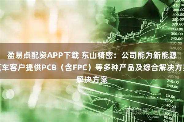 盈易点配资APP下载 东山精密：公司能为新能源汽车客户提供PCB（含FPC）等多种产品及综合解决方案