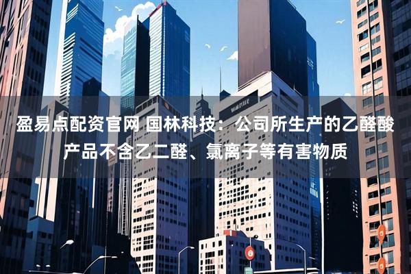 盈易点配资官网 国林科技：公司所生产的乙醛酸产品不含乙二醛、氯离子等有害物质