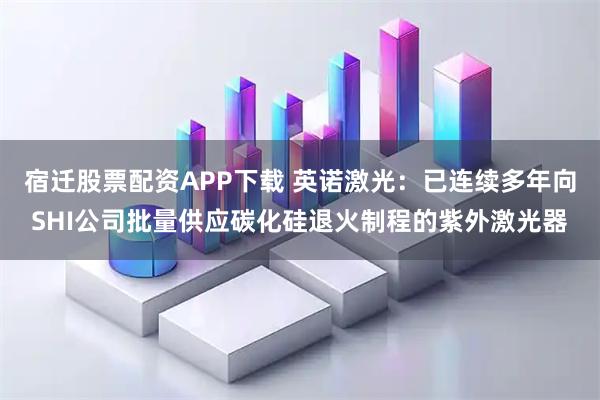 宿迁股票配资APP下载 英诺激光：已连续多年向SHI公司批量供应碳化硅退火制程的紫外激光器