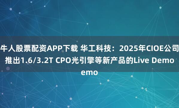 牛人股票配资APP下载 华工科技：2025年CIOE公司推出1.6/3.2T CPO光引擎等新产品的Live Demo