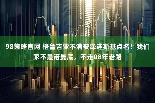 98策略官网 格鲁吉亚不满被泽连斯基点名！我们家不是诺曼底，不走08年老路