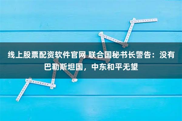 线上股票配资软件官网 联合国秘书长警告：没有巴勒斯坦国，中东和平无望