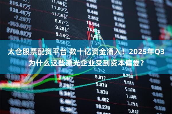 太仓股票配资平台 数十亿资金涌入！2025年Q3为什么这些激光企业受到资本偏爱？