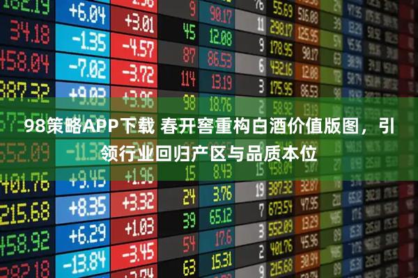 98策略APP下载 春开窖重构白酒价值版图，引领行业回归产区与品质本位