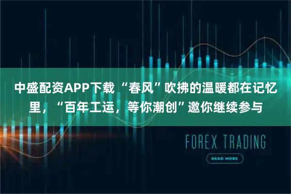 中盛配资APP下载 “春风”吹拂的温暖都在记忆里，“百年工运，等你潮创”邀你继续参与