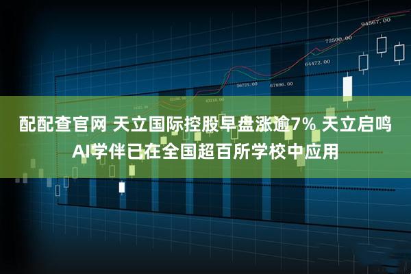 配配查官网 天立国际控股早盘涨逾7% 天立启鸣AI学伴已在全国超百所学校中应用
