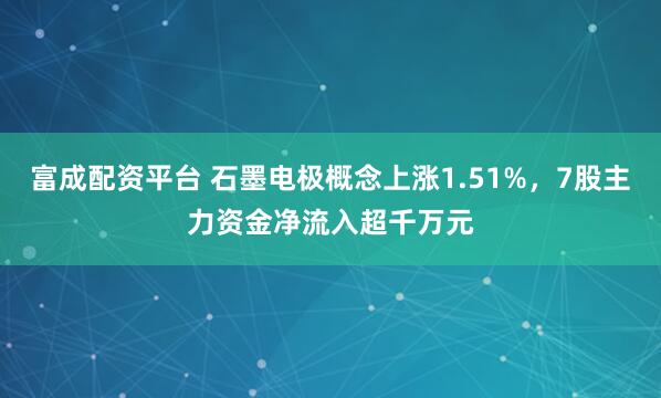 富成配资平台 石墨电极概念上涨1.51%，7股主力资金净流入超千万元