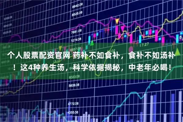 个人股票配资官网 药补不如食补，食补不如汤补！这4种养生汤，科学依据揭秘，中老年必喝！