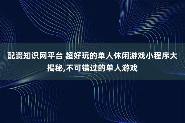 配资知识网平台 超好玩的单人休闲游戏小程序大揭秘,不可错过的单人游戏