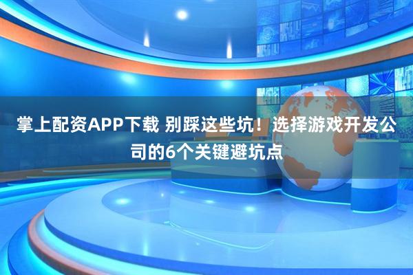 掌上配资APP下载 别踩这些坑！选择游戏开发公司的6个关键避坑点