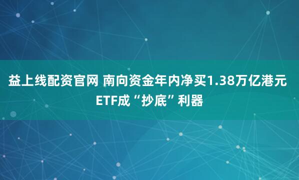 益上线配资官网 南向资金年内净买1.38万亿港元 ETF成“抄底”利器