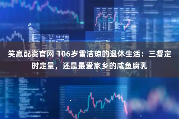 笑赢配资官网 106岁雷洁琼的退休生活：三餐定时定量，还是最爱家乡的咸鱼腐乳