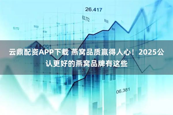 云鼎配资APP下载 燕窝品质赢得人心！2025公认更好的燕窝品牌有这些