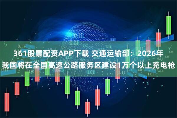 361股票配资APP下载 交通运输部：2026年我国将在全国高速公路服务区建设1万个以上充电枪