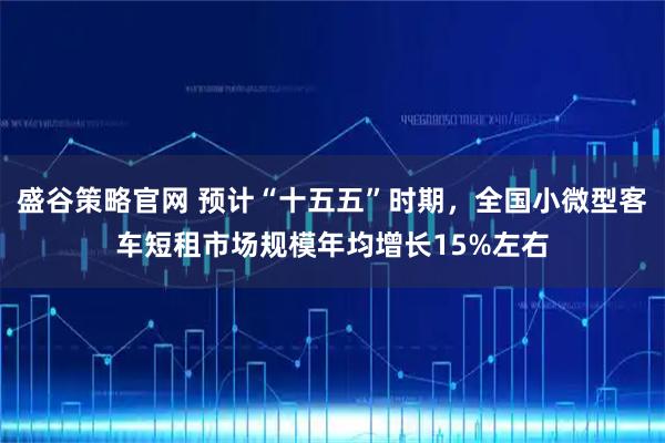 盛谷策略官网 预计“十五五”时期，全国小微型客车短租市场规模年均增长15%左右