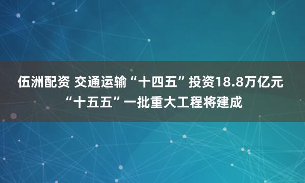 伍洲配资 交通运输“十四五”投资18.8万亿元 “十五五”一批重大工程将建成