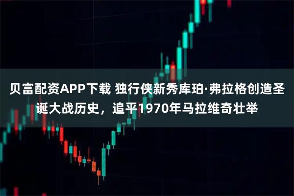 贝富配资APP下载 独行侠新秀库珀·弗拉格创造圣诞大战历史，追平1970年马拉维奇壮举