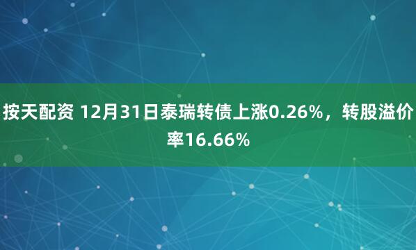 按天配资 12月31日泰瑞转债上涨0.26%,转股溢价率16.66%
