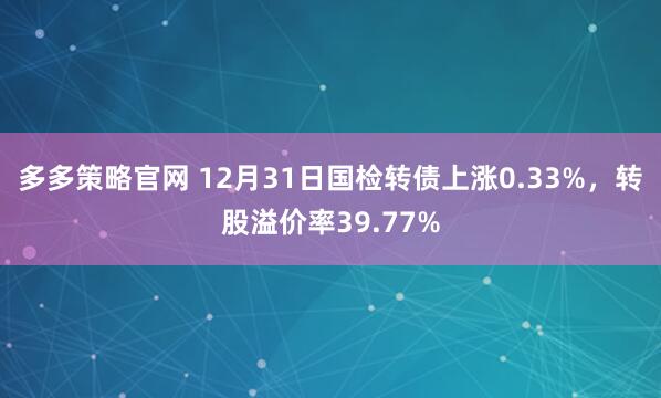 多多策略官网 12月31日国检转债上涨0.33%,转股溢价率39.77%