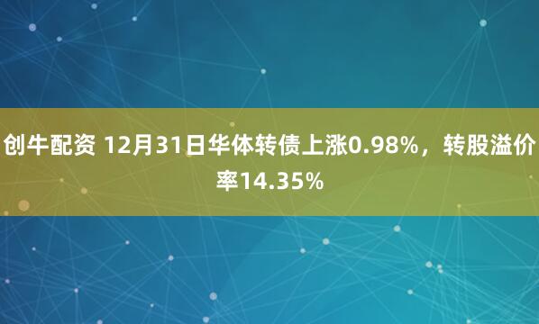 创牛配资 12月31日华体转债上涨0.98%,转股溢价率14.35%