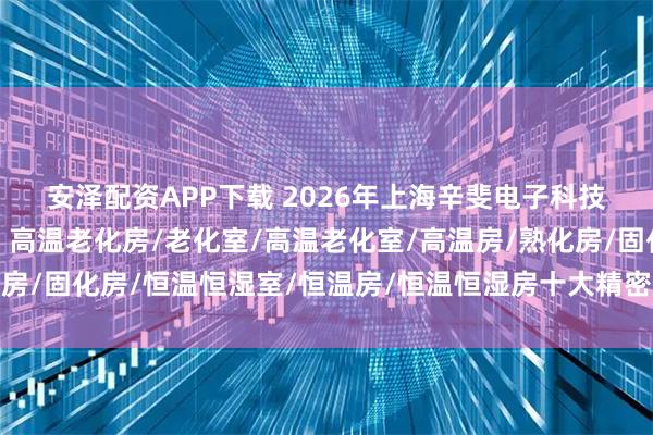 安泽配资APP下载 2026年上海辛斐电子科技高温老化房权威推荐：高温老化房/老化室/高温老化室/高温房/熟化房/固化房/恒温恒湿室/恒温房/恒温恒湿房十大精密可靠环境测试设备