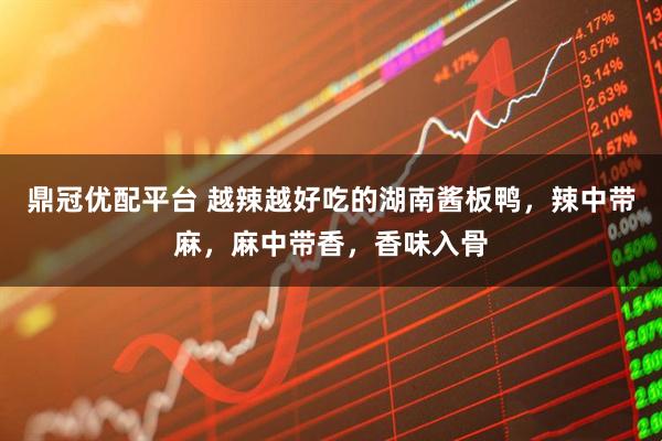 鼎冠优配平台 越辣越好吃的湖南酱板鸭，辣中带麻，麻中带香，香味入骨