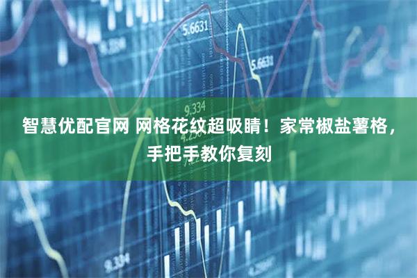 智慧优配官网 网格花纹超吸睛！家常椒盐薯格，手把手教你复刻