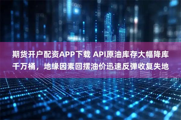 期货开户配资APP下载 API原油库存大幅降库千万桶，地缘因素回摆油价迅速反弹收复失地