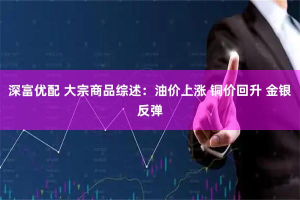 深富优配 大宗商品综述：油价上涨 铜价回升 金银反弹