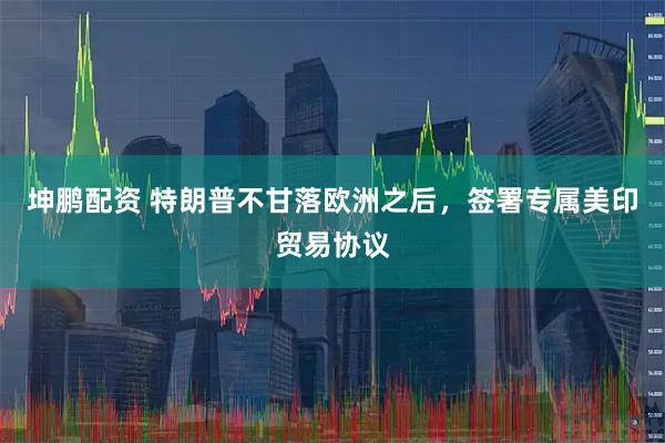 坤鹏配资 特朗普不甘落欧洲之后，签署专属美印贸易协议