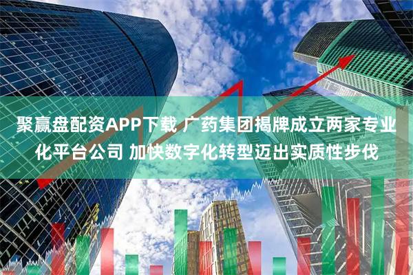 聚赢盘配资APP下载 广药集团揭牌成立两家专业化平台公司 加快数字化转型迈出实质性步伐