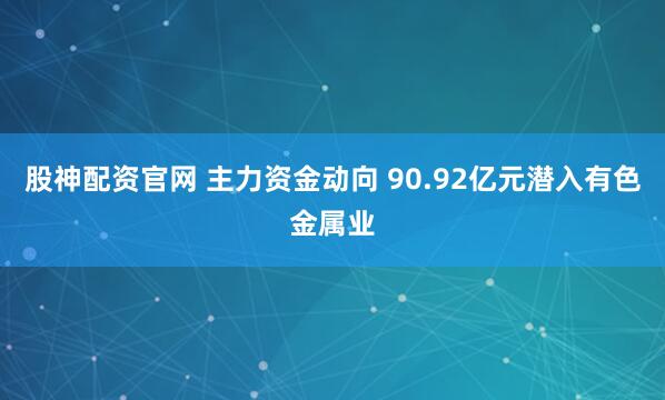 股神配资官网 主力资金动向 90.92亿元潜入有色金属业