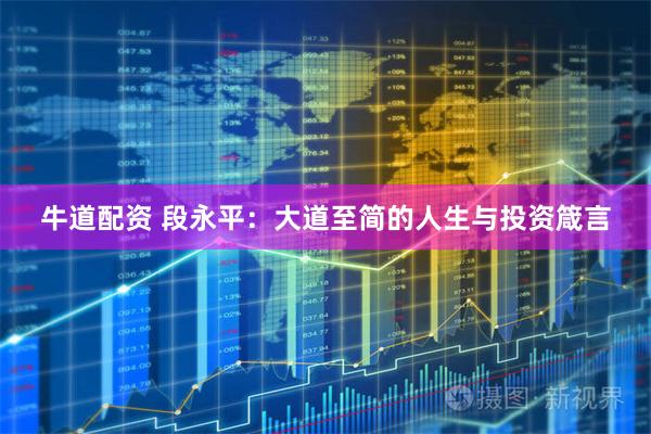 牛道配资 段永平：大道至简的人生与投资箴言