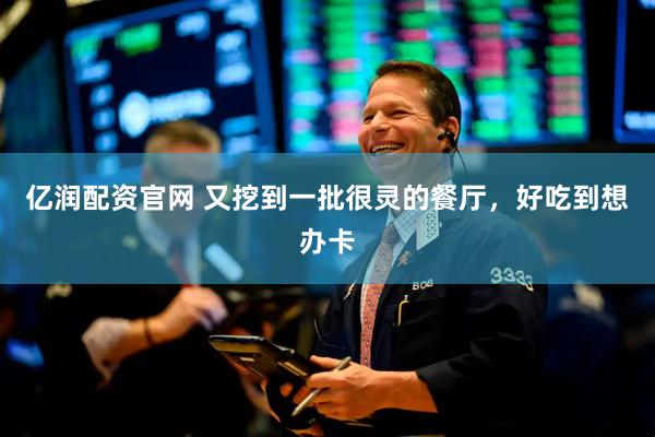 亿润配资官网 又挖到一批很灵的餐厅，好吃到想办卡