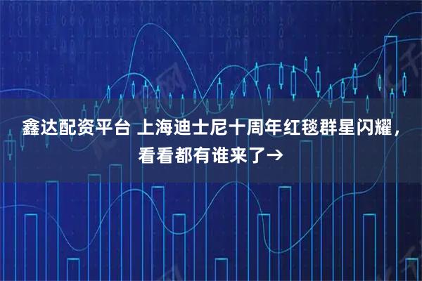鑫达配资平台 上海迪士尼十周年红毯群星闪耀，看看都有谁来了→