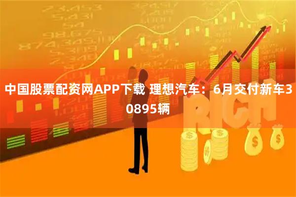 中国股票配资网APP下载 理想汽车：6月交付新车30895辆