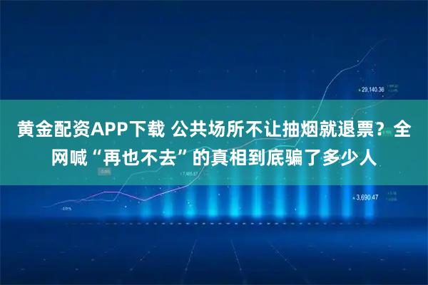黄金配资APP下载 公共场所不让抽烟就退票？全网喊“再也不去”的真相到底骗了多少人