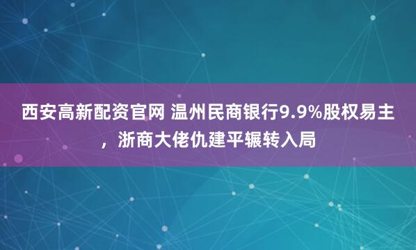 西安高新配资官网 温州民商银行9.9%股权易主，浙商大佬仇建平辗转入局