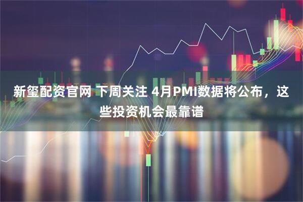 新玺配资官网 下周关注 4月PMI数据将公布，这些投资机会最靠谱