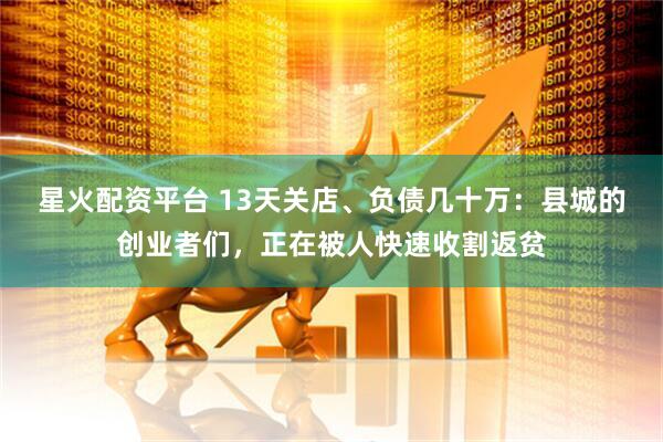星火配资平台 13天关店、负债几十万：县城的创业者们，正在被人快速收割返贫