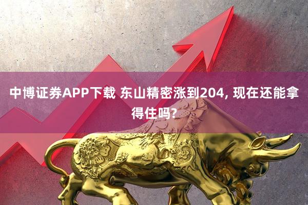 中博证券APP下载 东山精密涨到204, 现在还能拿得住吗?