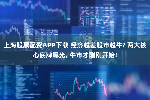上海股票配资APP下载 经济越差股市越牛? 两大核心底牌曝光, 牛市才刚刚开始!