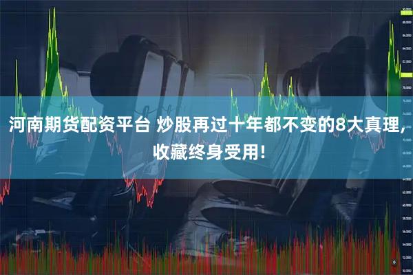 河南期货配资平台 炒股再过十年都不变的8大真理, 收藏终身受用!