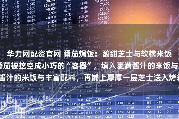 华力网配资官网 番茄焗饭：酸甜芝士与软糯米饭的温柔相拥 当饱满的番茄被挖空成小巧的“容器”，填入裹满酱汁的米饭与丰富配料，再铺上厚厚一层芝士送入烤箱，随着“叮”